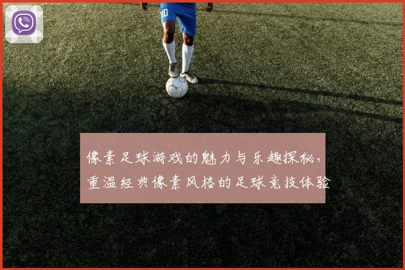 像素足球游戏的魅力与乐趣探秘，重温经典像素风格的足球竞技体验