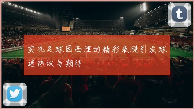 实况足球因西涅的精彩表现引发球迷热议与期待