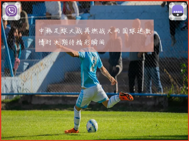 中韩足球大战再燃战火两国球迷激情对决期待精彩瞬间