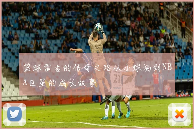 篮球雷吉的传奇之路从小球场到NBA巨星的成长故事