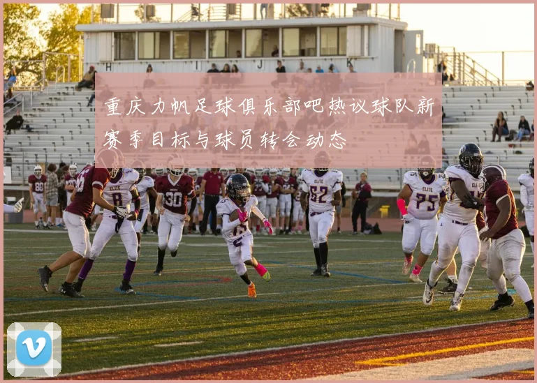 重庆力帆足球俱乐部吧热议球队新赛季目标与球员转会动态