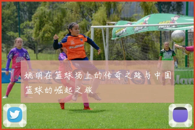 姚明在篮球场上的传奇之路与中国篮球的崛起之旅