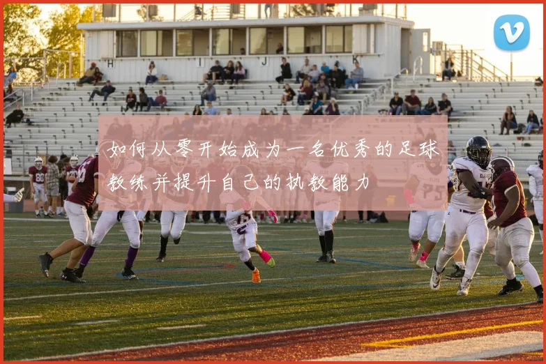 如何从零开始成为一名优秀的足球教练并提升自己的执教能力