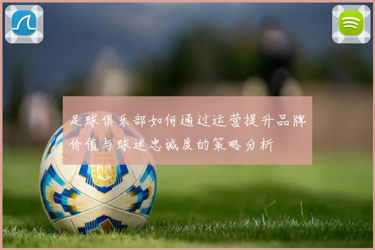 足球俱乐部如何通过运营提升品牌价值与球迷忠诚度的策略分析