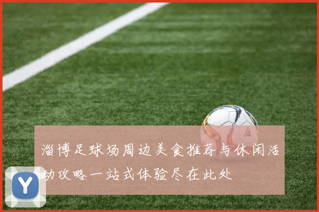 淄博足球场周边美食推荐与休闲活动攻略一站式体验尽在此处