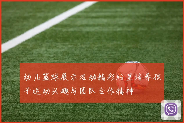 幼儿篮球展示活动精彩纷呈培养孩子运动兴趣与团队合作精神