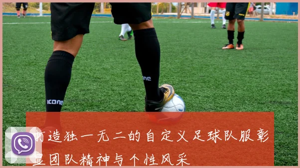 打造独一无二的自定义足球队服彰显团队精神与个性风采
